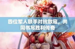 四位军人联手对抗敌寇，共同书写胜利传奇
