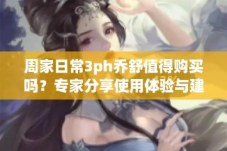 周家日常3ph乔舒值得购买吗？专家分享使用体验与建议