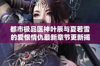 都市极品医神叶辰与夏若雪的爱恨情仇最新章节更新揭秘