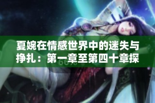 夏婉在情感世界中的迷失与挣扎：第一章至第四十章探秘