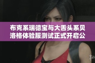 布克系瑞德宝与大舌头系贝洛格体验服测试正式开启公告