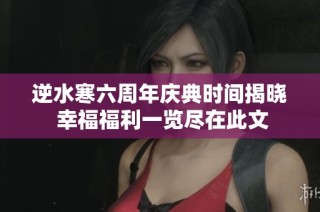 逆水寒六周年庆典时间揭晓 幸福福利一览尽在此文