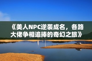 《美人NPC逆袭成名，各路大佬争相追捧的奇幻之旅》