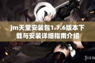 jm天堂安装包1.7.6版本下载与安装详细指南介绍