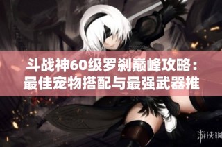斗战神60级罗刹巅峰攻略：最佳宠物搭配与最强武器推荐