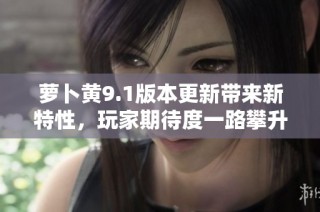 萝卜黄9.1版本更新带来新特性，玩家期待度一路攀升