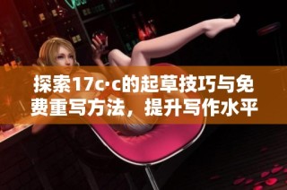 探索17c·c的起草技巧与免费重写方法，提升写作水平