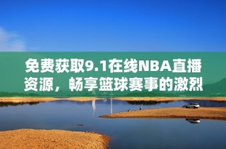 免费获取9.1在线NBA直播资源，畅享篮球赛事的激烈精彩