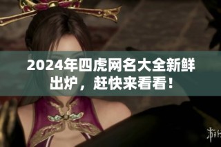 2024年四虎网名大全新鲜出炉，赶快来看看！