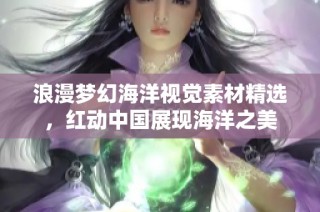 浪漫梦幻海洋视觉素材精选，红动中国展现海洋之美