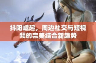 抖阳崛起，周边社交与短视频的完美结合新趋势