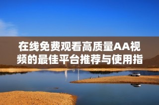在线免费观看高质量AA视频的最佳平台推荐与使用指南