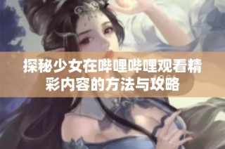 探秘少女在哔哩哔哩观看精彩内容的方法与攻略