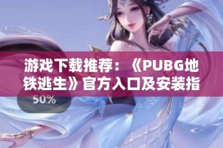 游戏下载推荐：《PUBG地铁逃生》官方入口及安装指南全解析