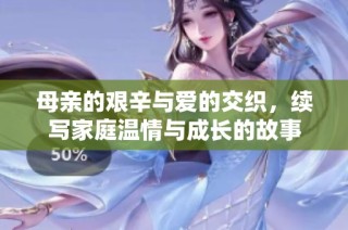 母亲的艰辛与爱的交织，续写家庭温情与成长的故事