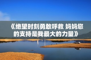 《绝望时刻勇敢呼救 妈妈您的支持是我最大的力量》