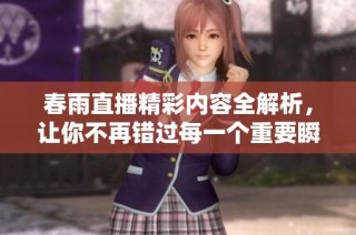 春雨直播精彩内容全解析，让你不再错过每一个重要瞬间