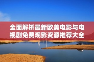 全面解析最新欧美电影与电视剧免费观影资源推荐大全