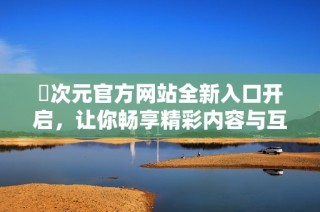 囧次元官方网站全新入口开启，让你畅享精彩内容与互动体验