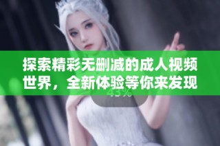 探索精彩无删减的成人视频世界，全新体验等你来发现