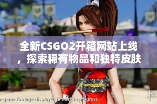 全新CSGO2开箱网站上线，探索稀有物品和独特皮肤的机会
