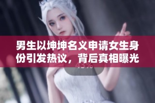 男生以坤坤名义申请女生身份引发热议，背后真相曝光