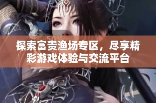 探索富贵渔场专区，尽享精彩游戏体验与交流平台