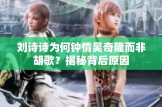 刘诗诗为何钟情吴奇隆而非胡歌？揭秘背后原因