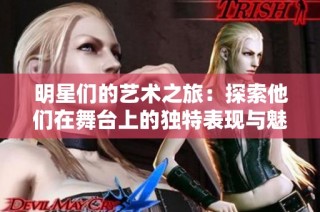 明星们的艺术之旅：探索他们在舞台上的独特表现与魅力
