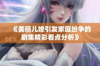 《美丽儿媳引发家庭纷争的剧集精彩看点分析》