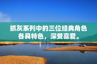 抓灰系列中的三位经典角色各具特色，深受喜爱。