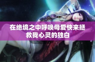 在绝境之中呼唤母爱快来拯救我心灵的独白