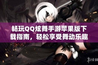 畅玩QQ炫舞手游苹果版下载指南，轻松享受舞动乐趣