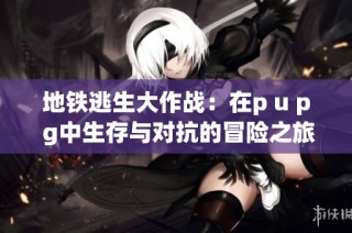 地铁逃生大作战：在p u p g中生存与对抗的冒险之旅