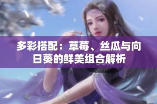 多彩搭配：草莓、丝瓜与向日葵的鲜美组合解析