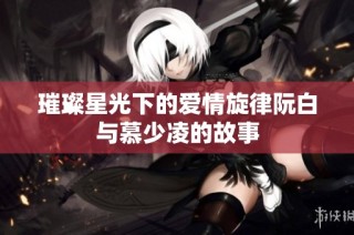 璀璨星光下的爱情旋律阮白与慕少凌的故事