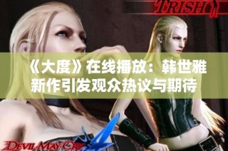 《大度》在线播放：韩世雅新作引发观众热议与期待