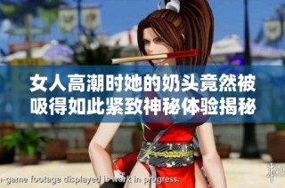 女人高潮时她的奶头竟然被吸得如此紧致神秘体验揭秘