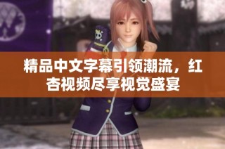 精品中文字幕引领潮流，红杏视频尽享视觉盛宴