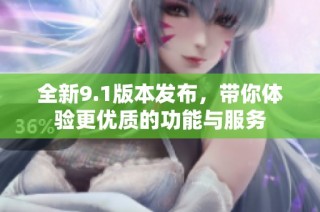 全新9.1版本发布，带你体验更优质的功能与服务
