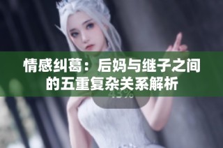 情感纠葛：后妈与继子之间的五重复杂关系解析