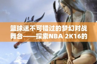 篮球迷不可错过的梦幻对战舞台——探索NBA 2K16的魅力