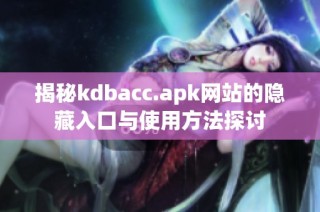 揭秘kdbacc.apk网站的隐藏入口与使用方法探讨