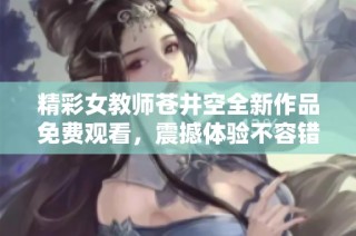 精彩女教师苍井空全新作品免费观看，震撼体验不容错过