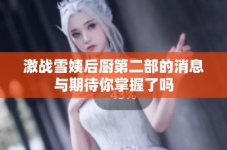 激战雪姨后厨第二部的消息与期待你掌握了吗