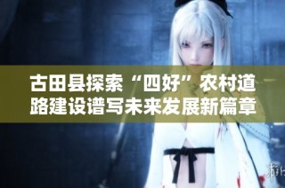 古田县探索“四好”农村道路建设谱写未来发展新篇章