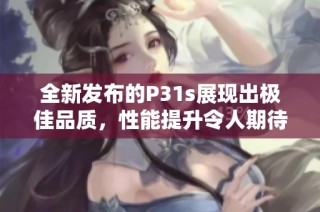 全新发布的P31s展现出极佳品质，性能提升令人期待