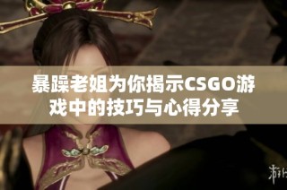暴躁老姐为你揭示CSGO游戏中的技巧与心得分享