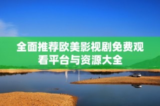 全面推荐欧美影视剧免费观看平台与资源大全