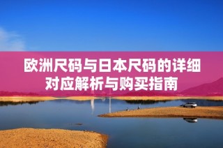 欧洲尺码与日本尺码的详细对应解析与购买指南